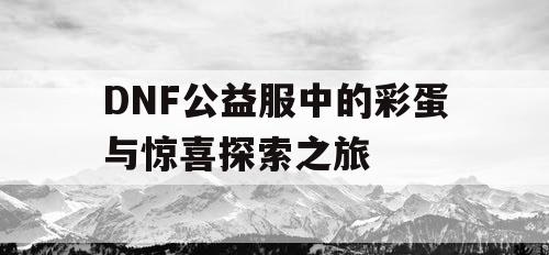 DNF公益服中的彩蛋与惊喜探索之旅