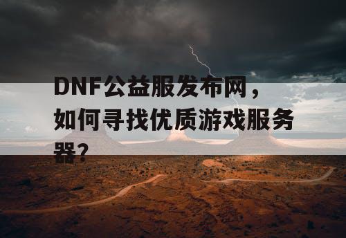 DNF公益服发布网，如何寻找优质游戏服务器？