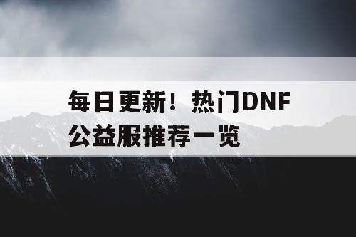 每日更新！热门DNF公益服推荐一览