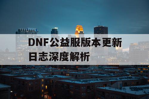 DNF公益服版本更新日志深度解析