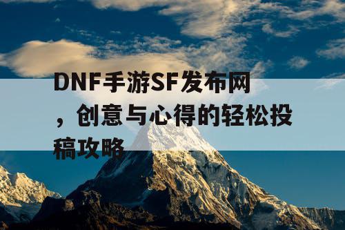 DNF手游SF发布网，创意与心得的轻松投稿攻略