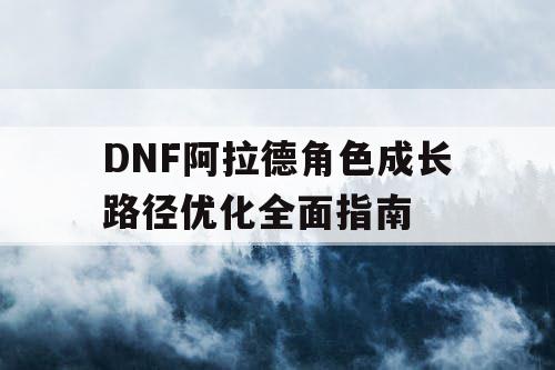 DNF阿拉德角色成长路径优化全面指南