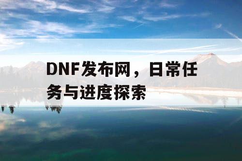 DNF发布网	，日常任务与进度探索