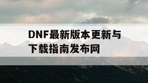 DNF最新版本更新与下载指南发布网