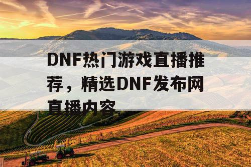 DNF热门游戏直播推荐	，精选DNF发布网直播内容