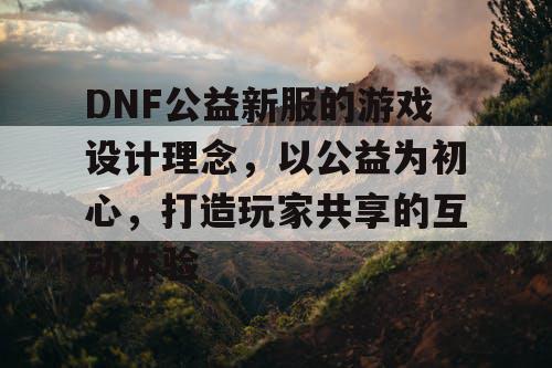 DNF公益新服的游戏设计理念，以公益为初心	，打造玩家共享的互动体验