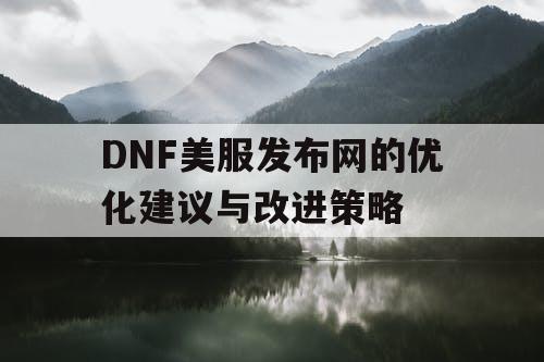 DNF美服发布网的优化建议与改进策略