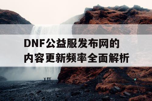 DNF公益服发布网的内容更新频率全面解析