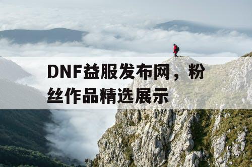 DNF益服发布网，粉丝作品精选展示