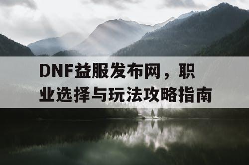 DNF益服发布网，职业选择与玩法攻略指南