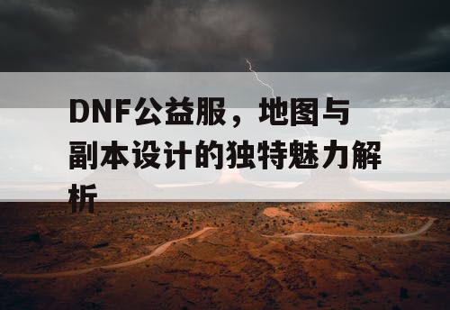 DNF公益服，地图与副本设计的独特魅力解析