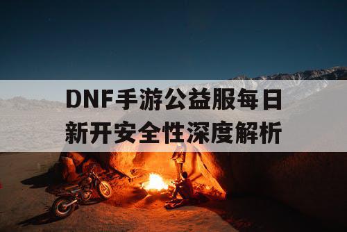 DNF手游公益服每日新开安全性深度解析