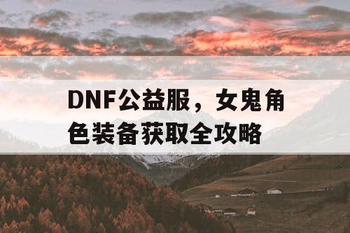 DNF公益服	，女鬼角色装备获取全攻略