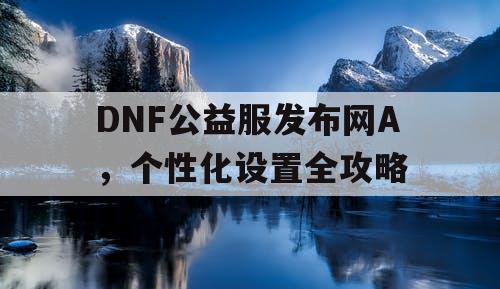 DNF公益服发布网A，个性化设置全攻略