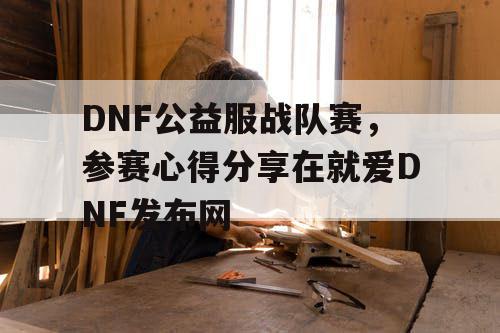 DNF公益服战队赛，参赛心得分享在就爱DNF发布网