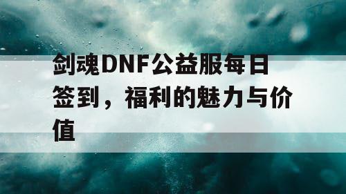 剑魂DNF公益服每日签到，福利的魅力与价值