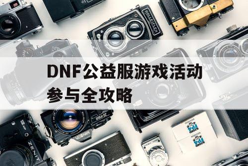 DNF公益服游戏活动参与全攻略