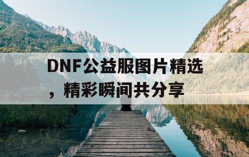 DNF公益服图片精选，精彩瞬间共分享