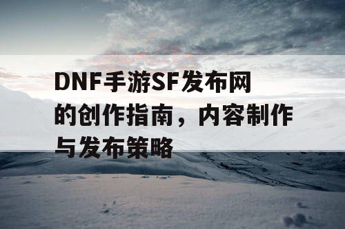 DNF手游SF发布网的创作指南，内容制作与发布策略