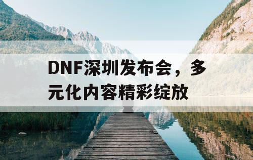 DNF深圳发布会，多元化内容精彩绽放