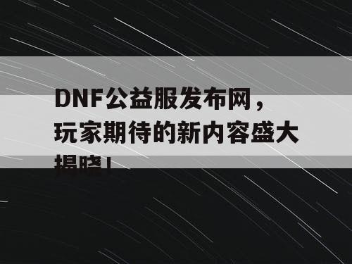 DNF公益服发布网	，玩家期待的新内容盛大揭晓！