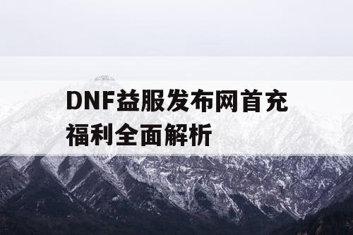 DNF益服发布网首充福利全面解析