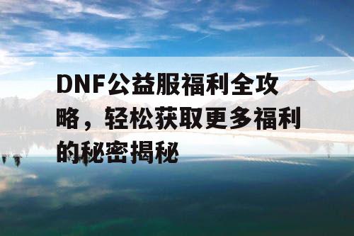 DNF公益服福利全攻略，轻松获取更多福利的秘密揭秘