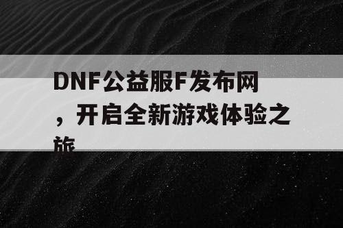 DNF公益服F发布网，开启全新游戏体验之旅