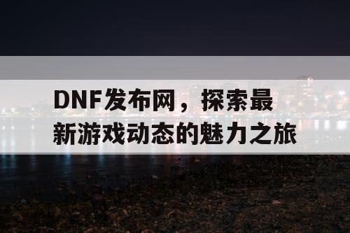 DNF发布网	，探索最新游戏动态的魅力之旅