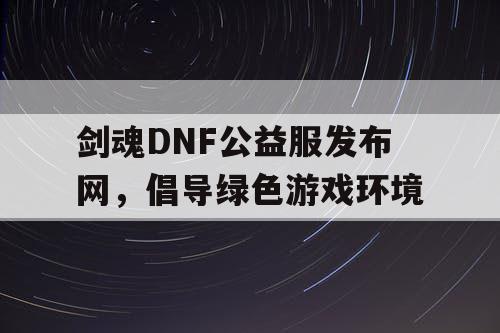 剑魂DNF公益服发布网，倡导绿色游戏环境