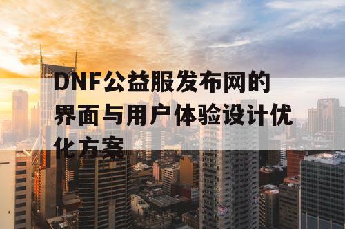 DNF公益服发布网的界面与用户体验设计优化方案