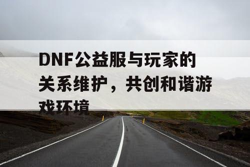 DNF公益服与玩家的关系维护，共创和谐游戏环境