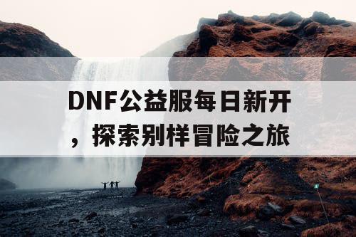 DNF公益服每日新开，探索别样冒险之旅