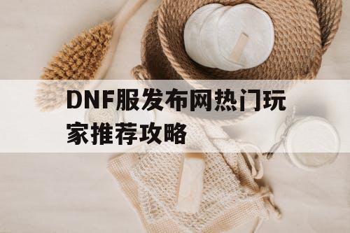 DNF服发布网热门玩家推荐攻略