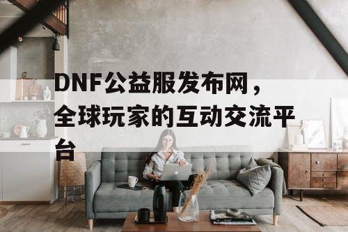 DNF公益服发布网	，全球玩家的互动交流平台