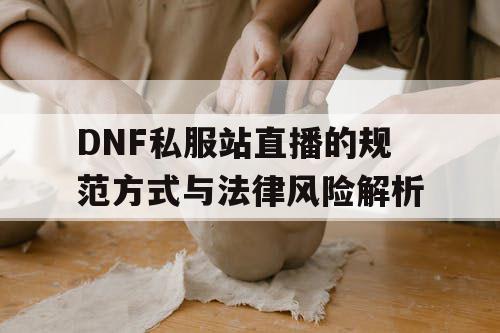 DNF私服站直播的规范方式与法律风险解析