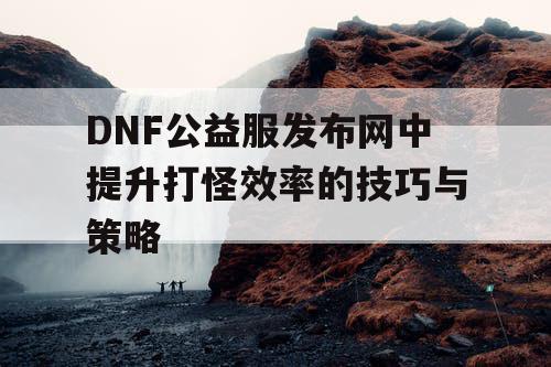 DNF公益服发布网中提升打怪效率的技巧与策略