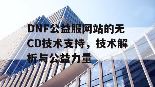 DNF公益服网站的无CD技术支持，技术解析与公益力量