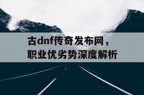 古dnf传奇发布网	，职业优劣势深度解析