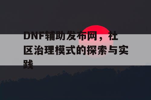 DNF辅助发布网，社区治理模式的探索与实践