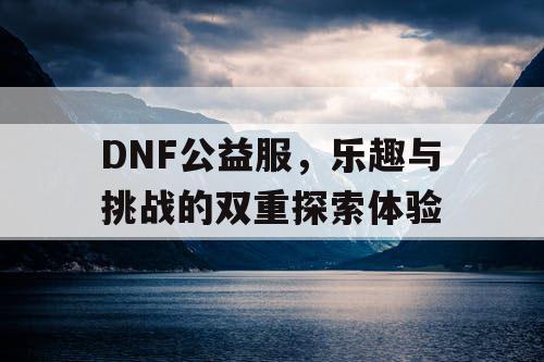 DNF公益服，乐趣与挑战的双重探索体验