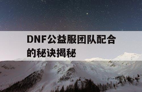 DNF公益服团队配合的秘诀揭秘