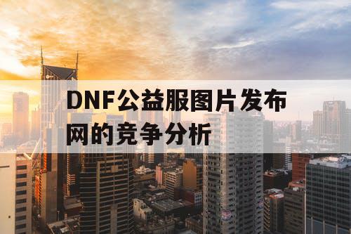 DNF公益服图片发布网的竞争分析