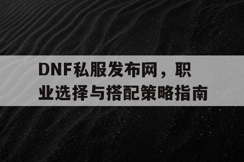 DNF私服发布网，职业选择与搭配策略指南