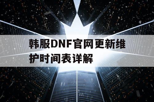 韩服DNF官网更新维护时间表详解