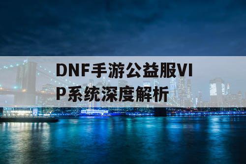 DNF手游公益服VIP系统深度解析