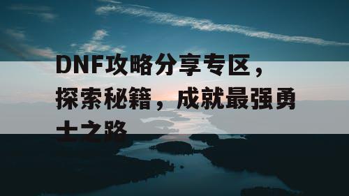 DNF攻略分享专区	，探索秘籍，成就最强勇士之路