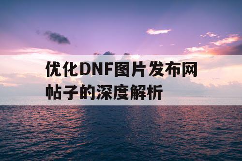 优化DNF图片发布网帖子的深度解析