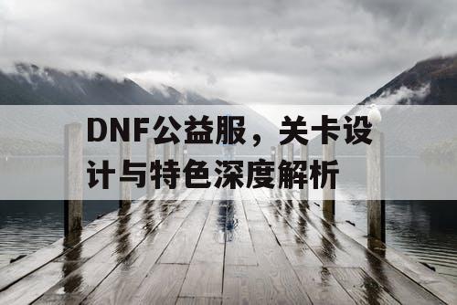 DNF公益服，关卡设计与特色深度解析