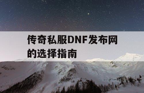 传奇私服DNF发布网的选择指南